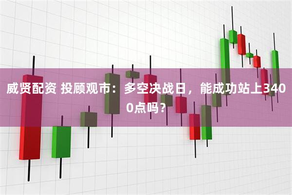 威贤配资 投顾观市：多空决战日，能成功站上3400点吗？