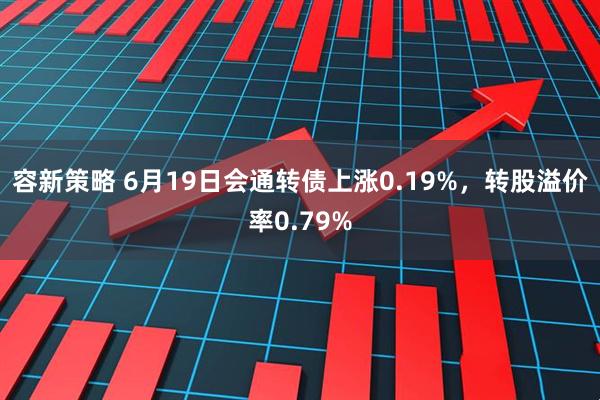 容新策略 6月19日会通转债上涨0.19%，转股溢价率0.79%