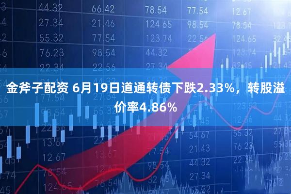 金斧子配资 6月19日道通转债下跌2.33%，转股溢价率4.86%