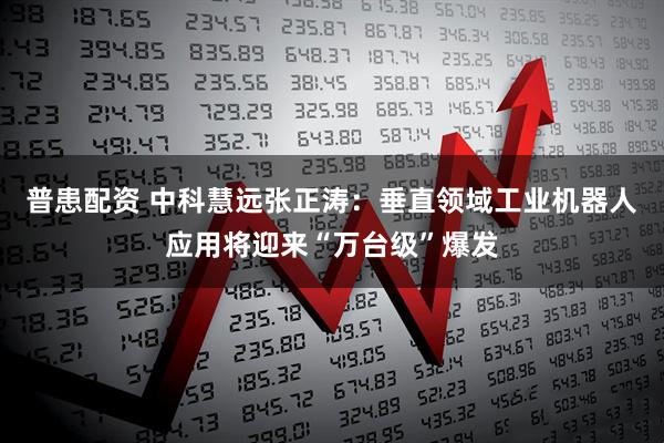 普患配资 中科慧远张正涛：垂直领域工业机器人应用将迎来“万台级”爆发