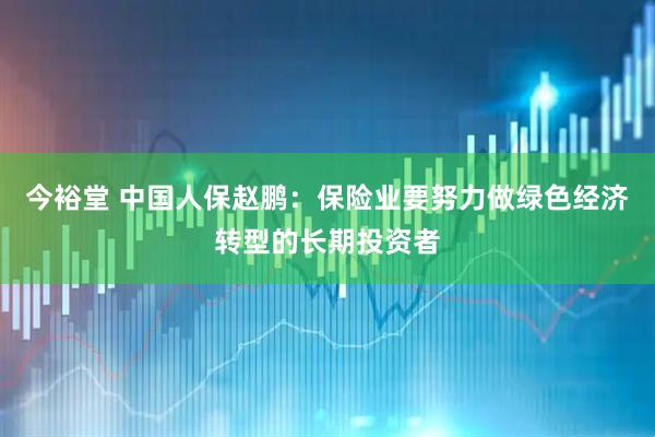 今裕堂 中国人保赵鹏：保险业要努力做绿色经济转型的长期投资者