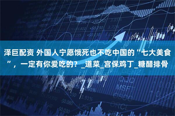 泽巨配资 外国人宁愿饿死也不吃中国的“七大美食”，一定有你爱吃的？_道菜_宫保鸡丁_糖醋排骨