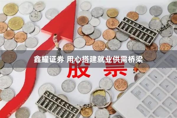 鑫耀证券 用心搭建就业供需桥梁