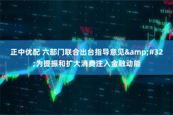 正中优配 六部门联合出台指导意见&#32;为提振和扩大消费注入金融动能
