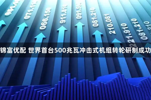 锦富优配 世界首台500兆瓦冲击式机组转轮研制成功