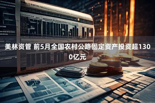 美林资管 前5月全国农村公路固定资产投资超1300亿元