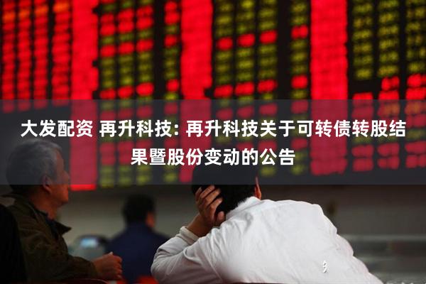 大发配资 再升科技: 再升科技关于可转债转股结果暨股份变动的公告