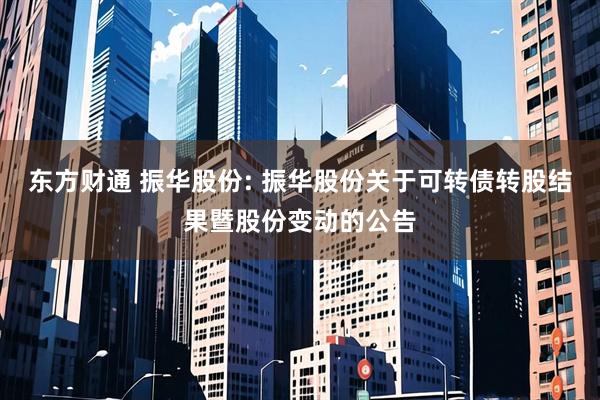 东方财通 振华股份: 振华股份关于可转债转股结果暨股份变动的公告