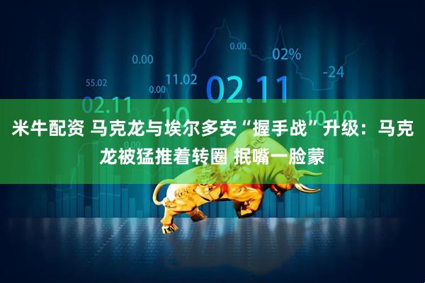米牛配资 马克龙与埃尔多安“握手战”升级：马克龙被猛推着转圈 抿嘴一脸蒙