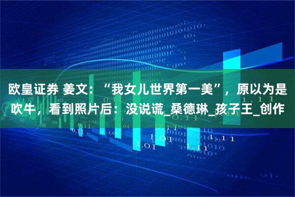 欧皇证券 姜文：“我女儿世界第一美”，原以为是吹牛，看到照片后：没说谎_桑德琳_孩子王_创作