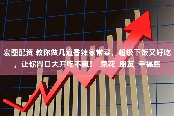 宏图配资 教你做几道香辣家常菜，超级下饭又好吃，让你胃口大开吃不腻！_菜花_朋友_幸福感