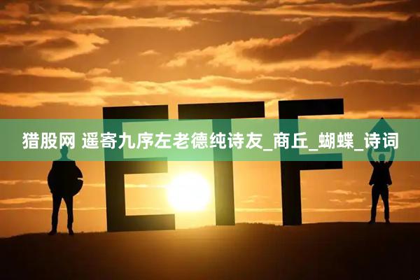 猎股网 遥寄九序左老德纯诗友_商丘_蝴蝶_诗词