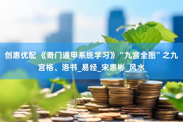 创惠优配 《奇门遁甲系统学习》“九宫全图”之九宫格、洛书_易经_宋惠彬_风水