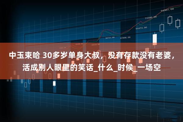 中玉束哈 30多岁单身大叔，没有存款没有老婆，活成别人眼里的笑话_什么_时候_一场空