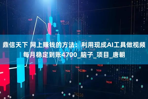 鼎信天下 网上赚钱的方法：利用现成AI工具做视频每月稳定到账4700_脑子_项目_唐朝