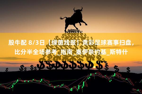 股牛配 8/3日【绿茵线报】竞彩足球赛事扫盘，比分半全场参考_指南_塞伊奈约基_斯特什