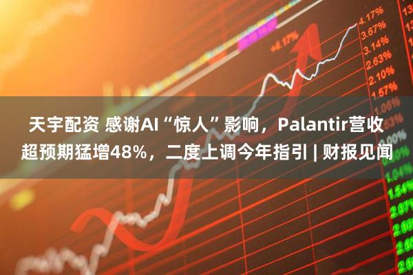 天宇配资 感谢AI“惊人”影响，Palantir营收超预期猛增48%，二度上调今年指引 | 财报见闻