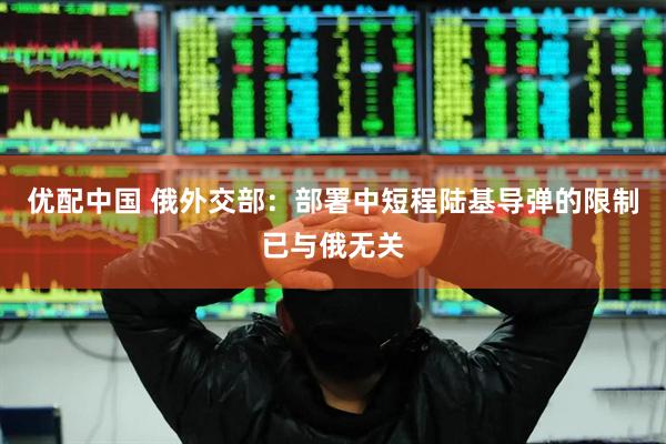 优配中国 俄外交部：部署中短程陆基导弹的限制已与俄无关