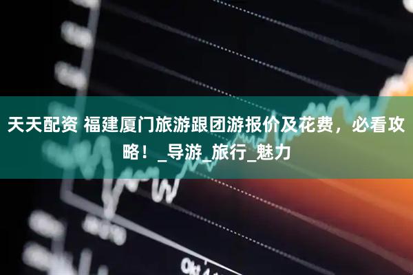 天天配资 福建厦门旅游跟团游报价及花费，必看攻略！_导游_旅行_魅力
