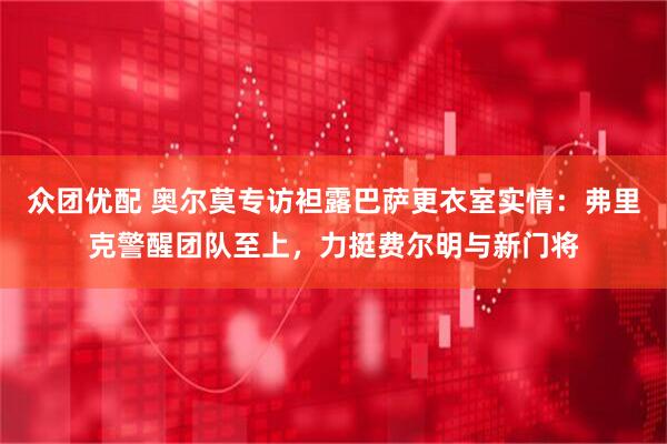 众团优配 奥尔莫专访袒露巴萨更衣室实情：弗里克警醒团队至上，力挺费尔明与新门将