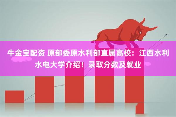 牛金宝配资 原部委原水利部直属高校：江西水利水电大学介绍！录取分数及就业