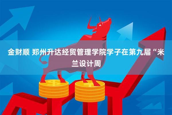 金财顺 郑州升达经贸管理学院学子在第九届“米兰设计周