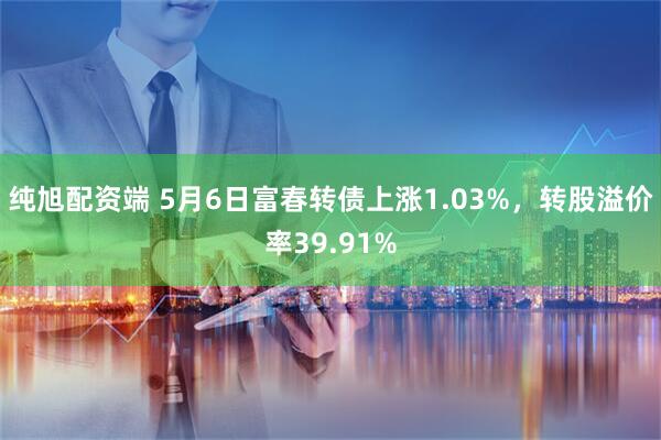 纯旭配资端 5月6日富春转债上涨1.03%，转股溢价率39.91%