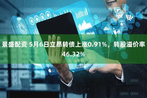 景盛配资 5月6日立昂转债上涨0.91%，转股溢价率46.32%
