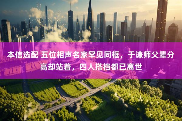 本信选配 五位相声名家罕见同框，于谦师父辈分高却站着，四人搭档都已离世