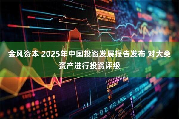 金风资本 2025年中国投资发展报告发布 对大类资产进行投资评级