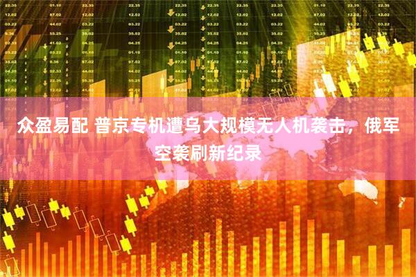 众盈易配 普京专机遭乌大规模无人机袭击，俄军空袭刷新纪录