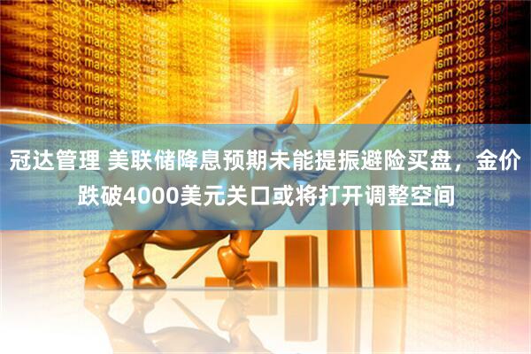 冠达管理 美联储降息预期未能提振避险买盘,金价跌破4000美元关口或将打开调整空间