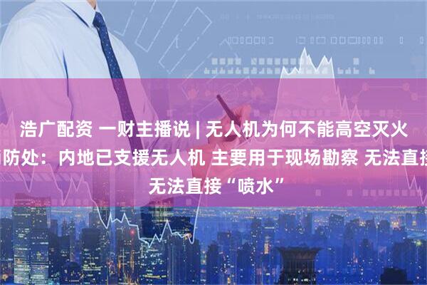 浩广配资 一财主播说 | 无人机为何不能高空灭火?香港消防处:内地已支援无人机 主要用于现场勘察 无法直接“喷水”