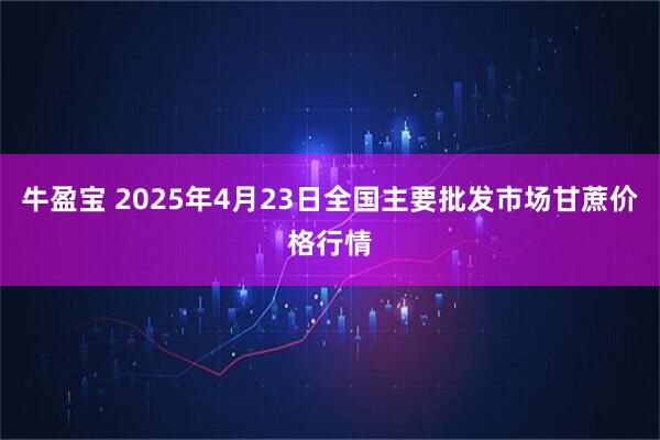 牛盈宝 2025年4月23日全国主要批发市场甘蔗价格行情