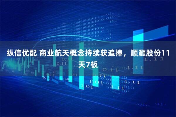 纵信优配 商业航天概念持续获追捧，顺灏股份11天7板