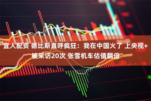 宜人配资 德比斯直呼疯狂:我在中国火了 上央视+被采访20次 张雪机车估值翻倍