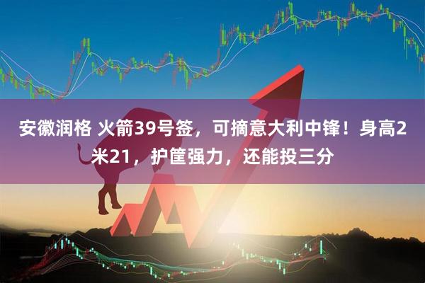 安徽润格 火箭39号签,可摘意大利中锋!身高2米21,护筐强力,还能投三分