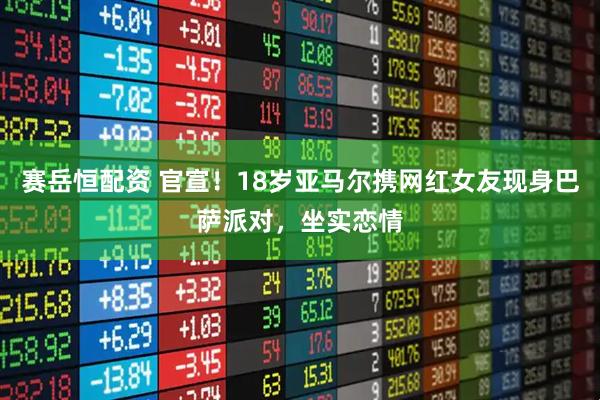 赛岳恒配资 官宣!18岁亚马尔携网红女友现身巴萨派对,坐实恋情