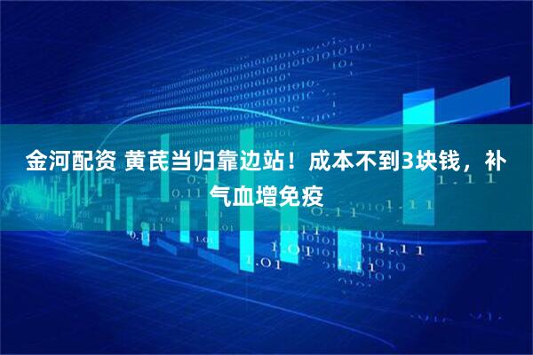 金河配资 黄芪当归靠边站!成本不到3块钱,补气血增免疫