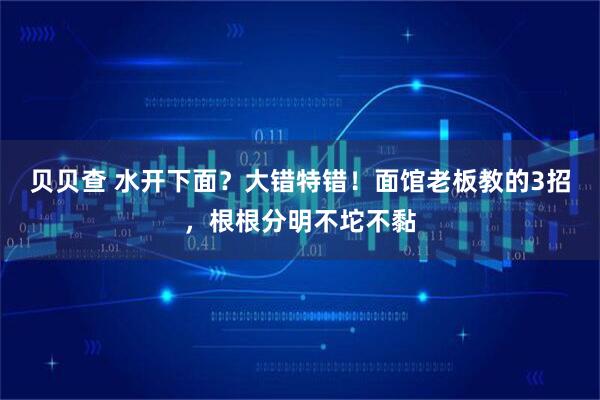 贝贝查 水开下面?大错特错!面馆老板教的3招,根根分明不坨不黏
